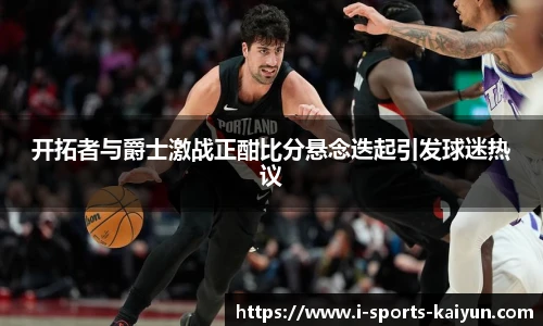 开拓者与爵士激战正酣比分悬念迭起引发球迷热议