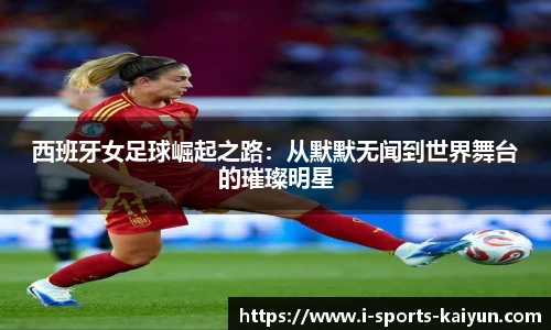 西班牙女足球崛起之路：从默默无闻到世界舞台的璀璨明星
